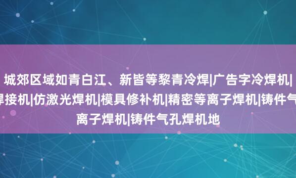 城郊区域如青白江、新皆等黎青冷焊|广告字冷焊机|0.2薄板焊接机|仿激光焊机|模具修补机|精密等离子焊机|铸件气孔焊机地