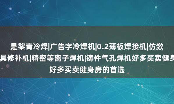 是黎青冷焊|广告字冷焊机|0.2薄板焊接机|仿激光焊机|模具修补机|精密等离子焊机|铸件气孔焊机好多买卖健身房的首选
