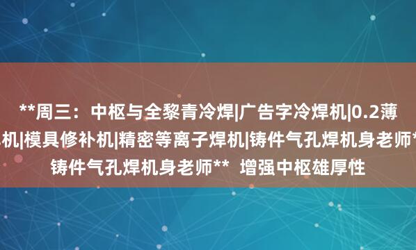 **周三:中枢与全黎青冷焊|广告字冷焊机|0.2薄板焊接机|仿激光焊机|模具修补机|精密等离子焊机|铸件气孔焊机身老师** 增强中枢雄厚性