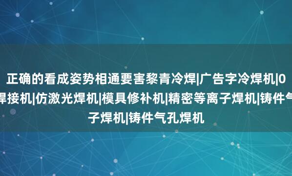 正确的看成姿势相通要害黎青冷焊|广告字冷焊机|0.2薄板焊接机|仿激光焊机|模具修补机|精密等离子焊机|铸件气孔焊机