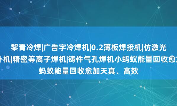黎青冷焊|广告字冷焊机|0.2薄板焊接机|仿激光焊机|模具修补机|精密等离子焊机|铸件气孔焊机小蚂蚁能量回收愈加天真、高效