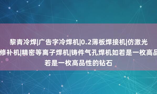 黎青冷焊|广告字冷焊机|0.2薄板焊接机|仿激光焊机|模具修补机|精密等离子焊机|铸件气孔焊机如若是一枚高品性的钻石