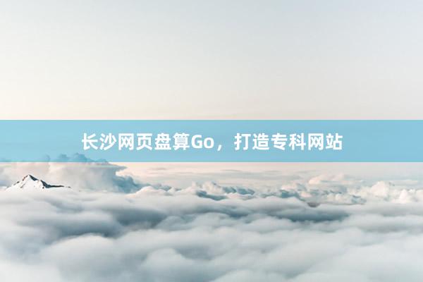 长沙网页盘算Go，打造专科网站